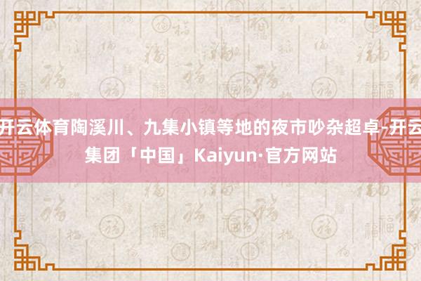 开云体育陶溪川、九集小镇等地的夜市吵杂超卓-开云集团「中国」Kaiyun·官方网站