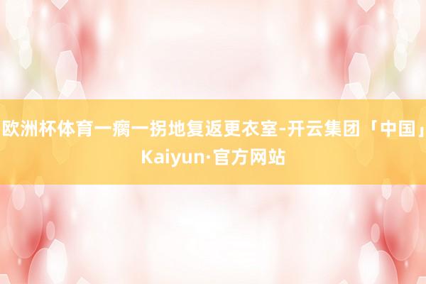 欧洲杯体育一瘸一拐地复返更衣室-开云集团「中国」Kaiyun·官方网站