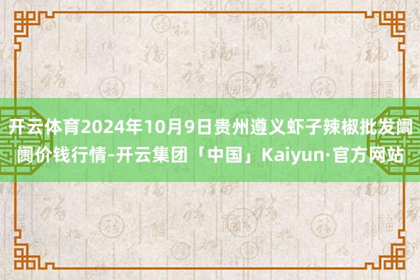 开云体育2024年10月9日贵州遵义虾子辣椒批发阛阓价钱行情-开云集团「中国」Kaiyun·官方网站