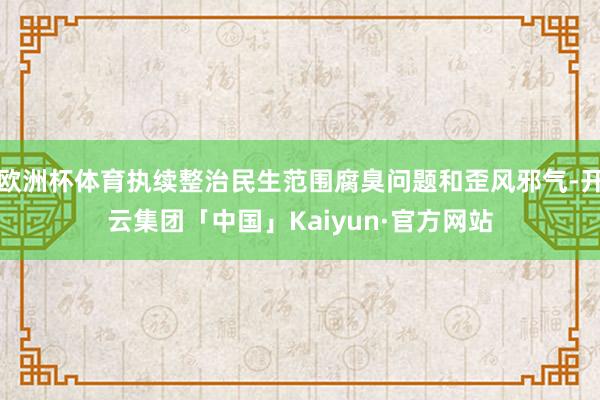 欧洲杯体育执续整治民生范围腐臭问题和歪风邪气-开云集团「中国」Kaiyun·官方网站