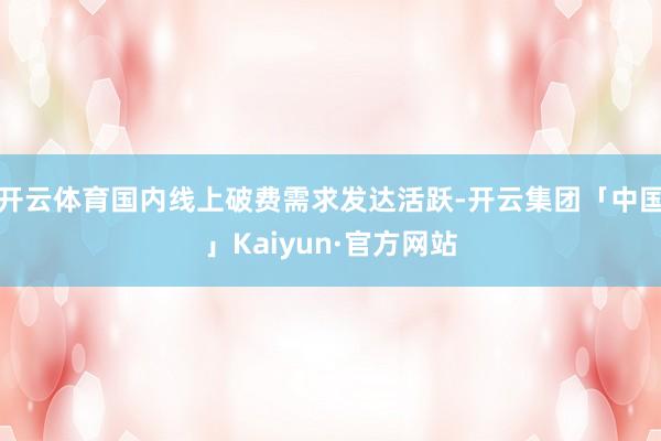 开云体育国内线上破费需求发达活跃-开云集团「中国」Kaiyun·官方网站
