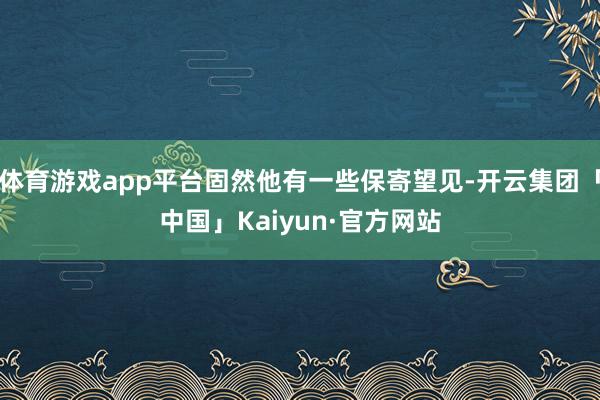 体育游戏app平台固然他有一些保寄望见-开云集团「中国」Kaiyun·官方网站