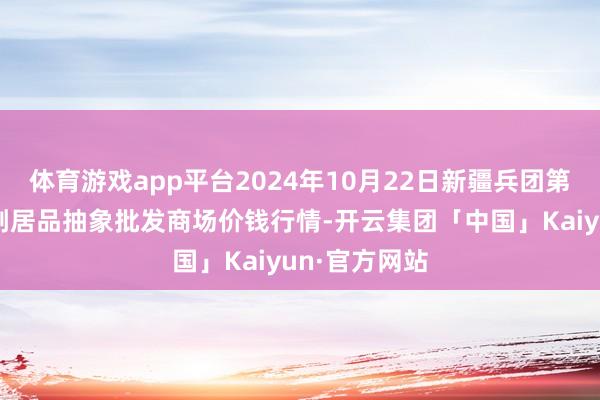 体育游戏app平台2024年10月22日新疆兵团第五师三和农副居品抽象批发商场价钱行情-开云集团「中国」Kaiyun·官方网站