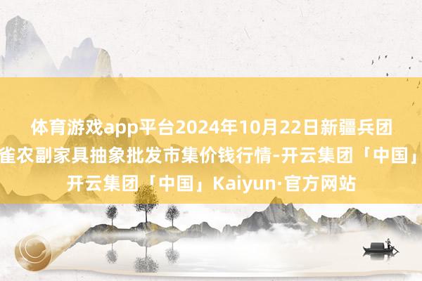 体育游戏app平台2024年10月22日新疆兵团农二师库尔勒市孔雀农副家具抽象批发市集价钱行情-开云集团「中国」Kaiyun·官方网站