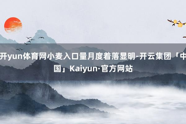 开yun体育网小麦入口量月度着落显明-开云集团「中国」Kaiyun·官方网站