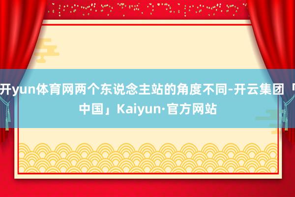 开yun体育网两个东说念主站的角度不同-开云集团「中国」Kaiyun·官方网站