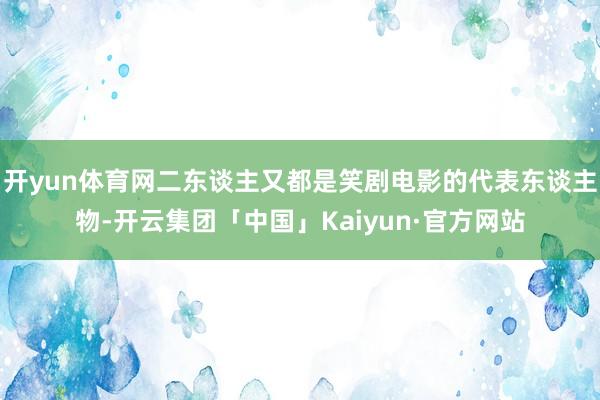开yun体育网二东谈主又都是笑剧电影的代表东谈主物-开云集团「中国」Kaiyun·官方网站