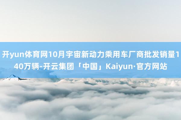 开yun体育网10月宇宙新动力乘用车厂商批发销量140万辆-开云集团「中国」Kaiyun·官方网站