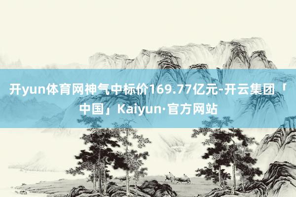 开yun体育网神气中标价169.77亿元-开云集团「中国」Kaiyun·官方网站