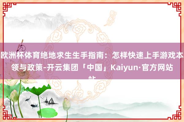欧洲杯体育绝地求生生手指南：怎样快速上手游戏本领与政策-开云集团「中国」Kaiyun·官方网站