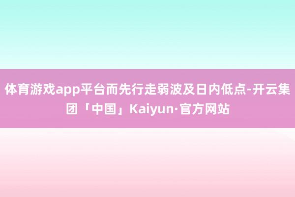 体育游戏app平台而先行走弱波及日内低点-开云集团「中国」Kaiyun·官方网站