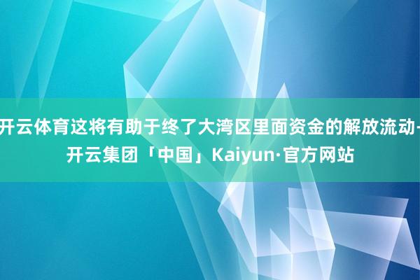 开云体育这将有助于终了大湾区里面资金的解放流动-开云集团「中国」Kaiyun·官方网站