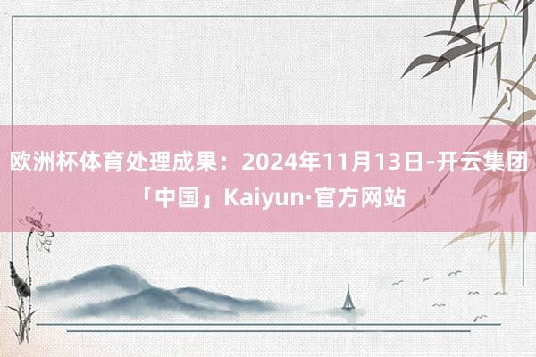 欧洲杯体育处理成果：2024年11月13日-开云集团「中国」Kaiyun·官方网站