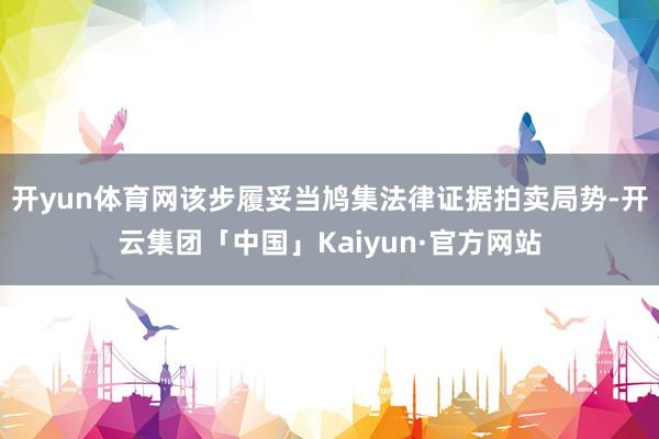 开yun体育网该步履妥当鸠集法律证据拍卖局势-开云集团「中国」Kaiyun·官方网站