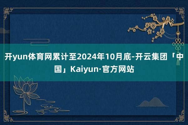 开yun体育网累计至2024年10月底-开云集团「中国」Kaiyun·官方网站