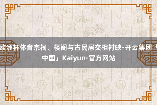 欧洲杯体育宗祠、楼阁与古民居交相衬映-开云集团「中国」Kaiyun·官方网站
