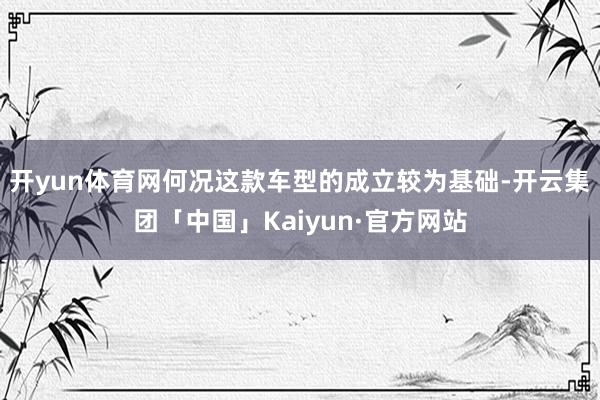 开yun体育网何况这款车型的成立较为基础-开云集团「中国」Kaiyun·官方网站