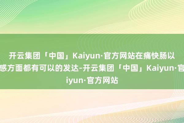 开云集团「中国」Kaiyun·官方网站在痛快肠以及科技感方面都有可以的发达-开云集团「中国」Kaiyun·官方网站