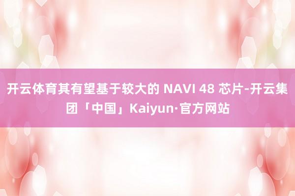 开云体育其有望基于较大的 NAVI 48 芯片-开云集团「中国」Kaiyun·官方网站