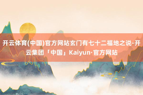 开云体育(中国)官方网站玄门有七十二福地之说-开云集团「中国」Kaiyun·官方网站
