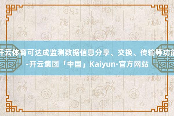 开云体育可达成监测数据信息分享、交换、传输等功能-开云集团「中国」Kaiyun·官方网站