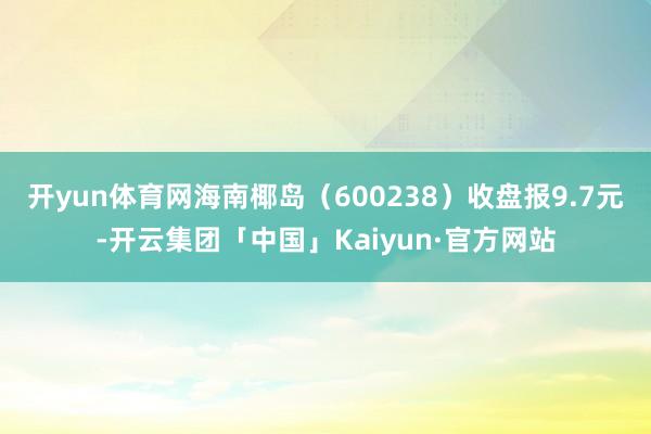 开yun体育网海南椰岛（600238）收盘报9.7元-开云集团「中国」Kaiyun·官方网站
