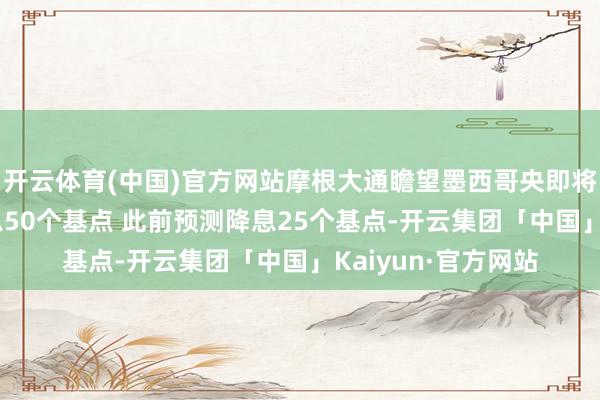 开云体育(中国)官方网站摩根大通瞻望墨西哥央即将在12月会议上降息50个基点 此前预测降息25个基点-开云集团「中国」Kaiyun·官方网站