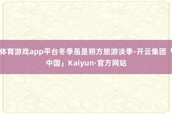 体育游戏app平台冬季虽是朔方旅游淡季-开云集团「中国」Kaiyun·官方网站