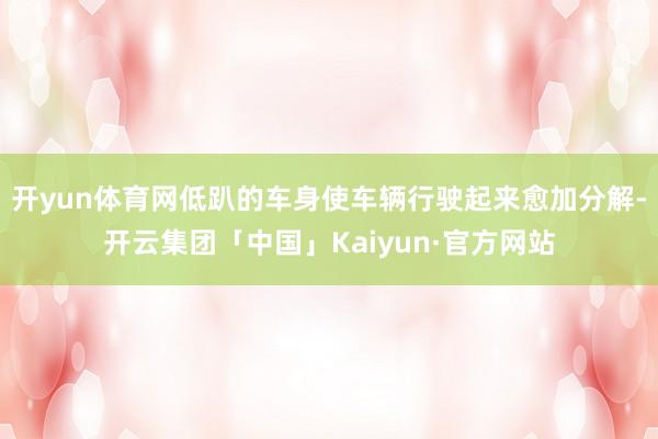 开yun体育网低趴的车身使车辆行驶起来愈加分解-开云集团「中国」Kaiyun·官方网站