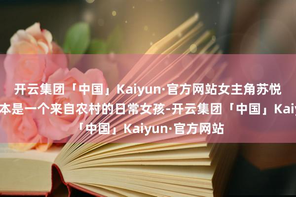 开云集团「中国」Kaiyun·官方网站女主角苏悦（海依凡饰）本是一个来自农村的日常女孩-开云集团「中国」Kaiyun·官方网站