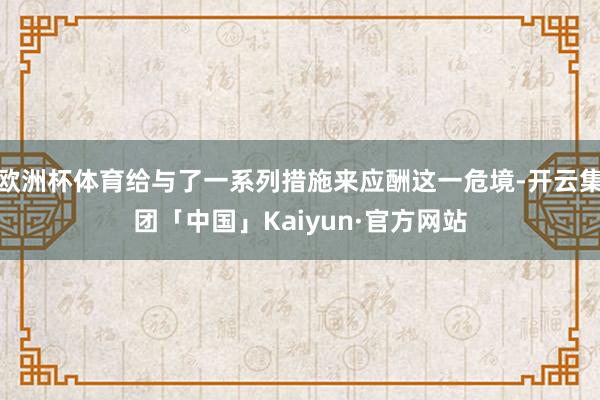 欧洲杯体育给与了一系列措施来应酬这一危境-开云集团「中国」Kaiyun·官方网站