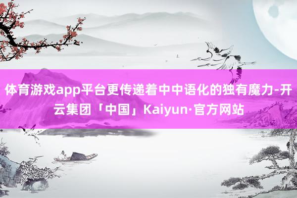 体育游戏app平台更传递着中中语化的独有魔力-开云集团「中国」Kaiyun·官方网站