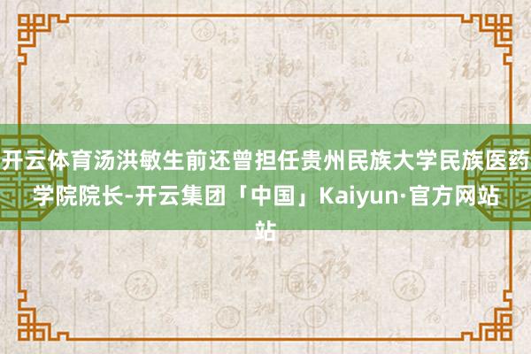 开云体育汤洪敏生前还曾担任贵州民族大学民族医药学院院长-开云集团「中国」Kaiyun·官方网站