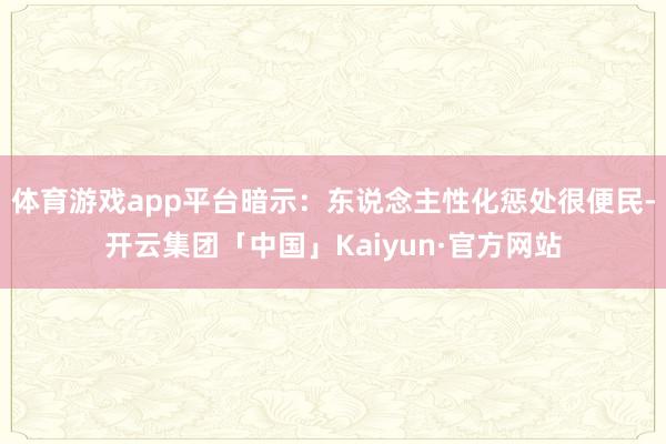 体育游戏app平台暗示：东说念主性化惩处很便民-开云集团「中国」Kaiyun·官方网站