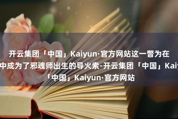 开云集团「中国」Kaiyun·官方网站这一瞥为在很多东谈主眼中成为了邪魂师出生的导火索-开云集团「中国」Kaiyun·官方网站