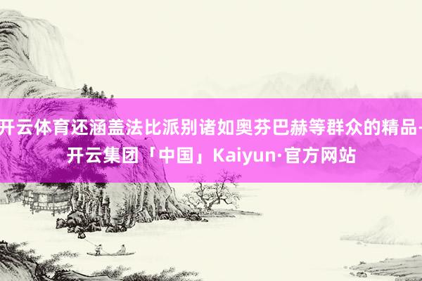 开云体育还涵盖法比派别诸如奥芬巴赫等群众的精品-开云集团「中国」Kaiyun·官方网站