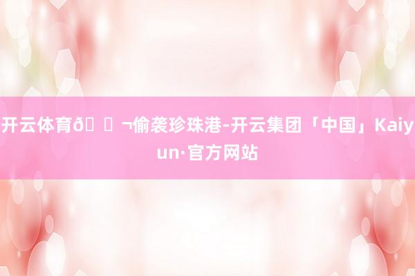 开云体育🎬偷袭珍珠港-开云集团「中国」Kaiyun·官方网站