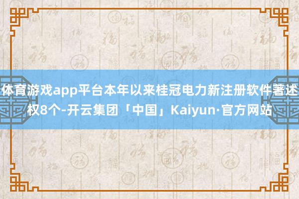 体育游戏app平台本年以来桂冠电力新注册软件著述权8个-开云集团「中国」Kaiyun·官方网站