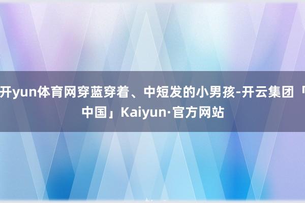 开yun体育网穿蓝穿着、中短发的小男孩-开云集团「中国」Kaiyun·官方网站