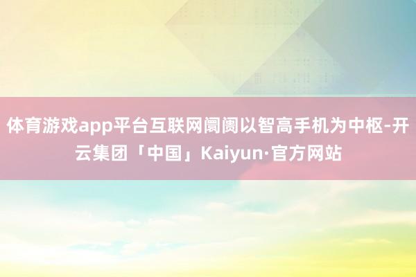 体育游戏app平台互联网阛阓以智高手机为中枢-开云集团「中国」Kaiyun·官方网站