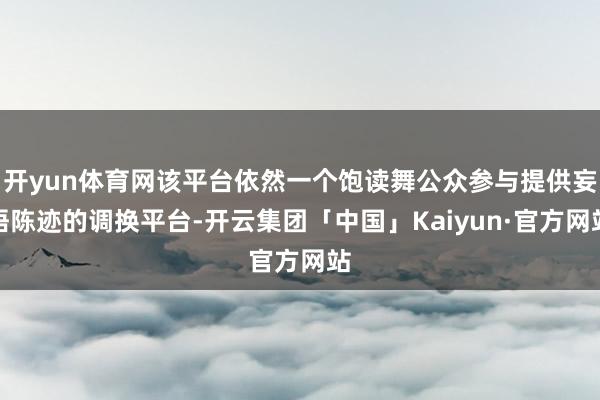 开yun体育网该平台依然一个饱读舞公众参与提供妄语陈迹的调换平台-开云集团「中国」Kaiyun·官方网站