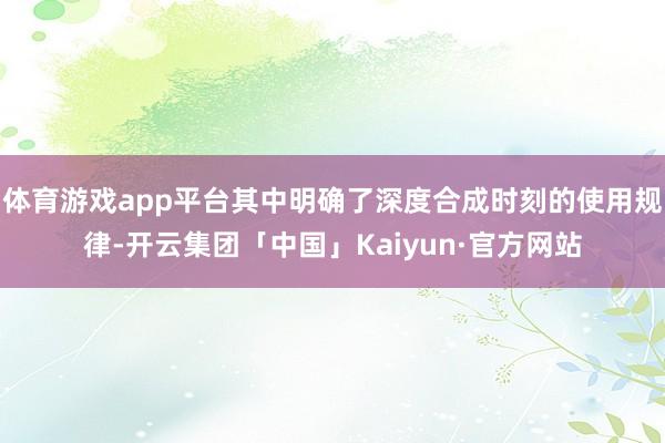 体育游戏app平台其中明确了深度合成时刻的使用规律-开云集团「中国」Kaiyun·官方网站