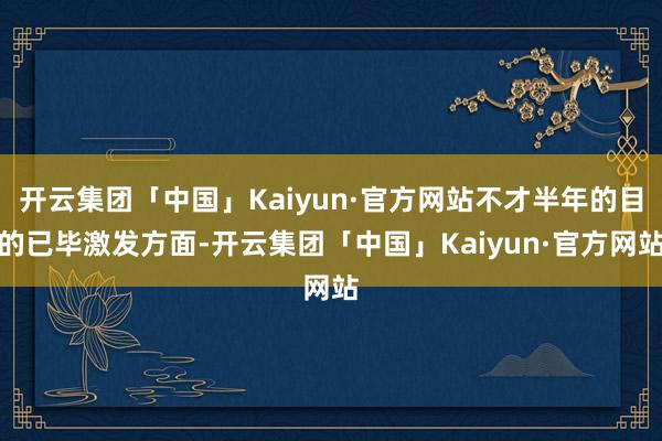 开云集团「中国」Kaiyun·官方网站不才半年的目的已毕激发方面-开云集团「中国」Kaiyun·官方网站