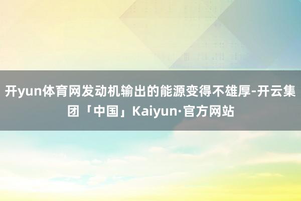 开yun体育网发动机输出的能源变得不雄厚-开云集团「中国」Kaiyun·官方网站