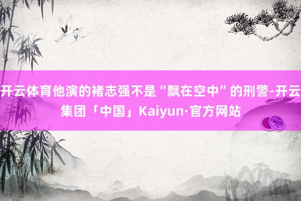 开云体育他演的褚志强不是“飘在空中”的刑警-开云集团「中国」Kaiyun·官方网站