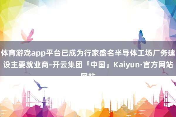 体育游戏app平台已成为行家盛名半导体工场厂务建设主要就业商-开云集团「中国」Kaiyun·官方网站
