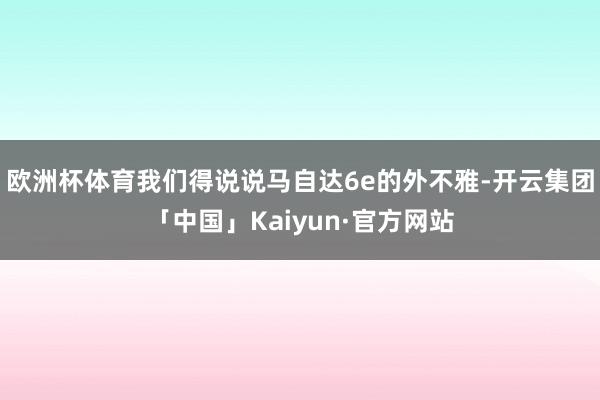 欧洲杯体育我们得说说马自达6e的外不雅-开云集团「中国」Kaiyun·官方网站