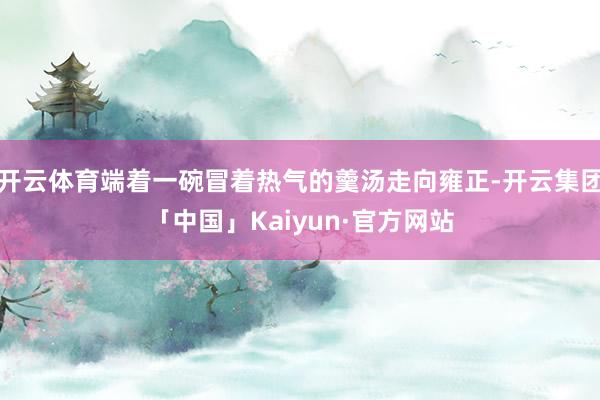 开云体育端着一碗冒着热气的羹汤走向雍正-开云集团「中国」Kaiyun·官方网站