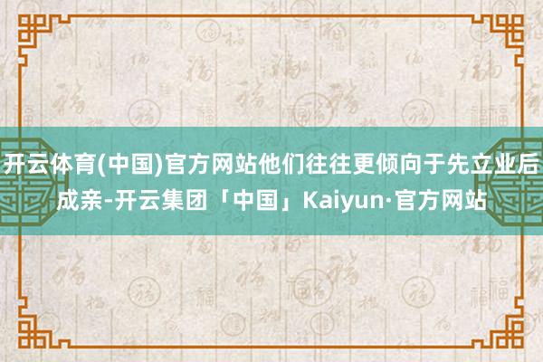 开云体育(中国)官方网站他们往往更倾向于先立业后成亲-开云集团「中国」Kaiyun·官方网站