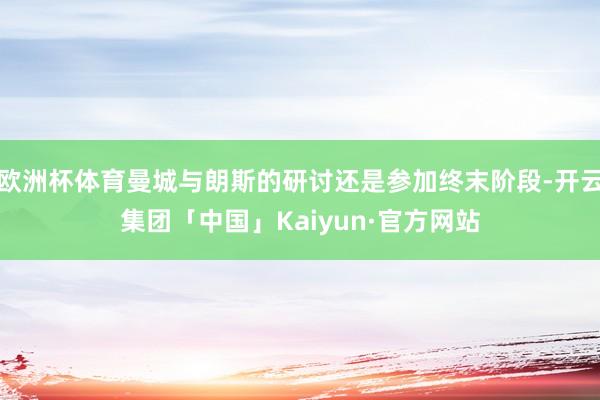 欧洲杯体育曼城与朗斯的研讨还是参加终末阶段-开云集团「中国」Kaiyun·官方网站